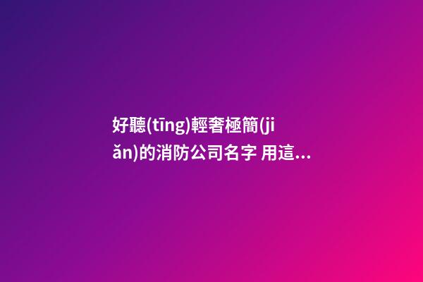 好聽(tīng)輕奢極簡(jiǎn)的消防公司名字 用這類(lèi)字必定好看-第1張-公司起名-玄機(jī)派